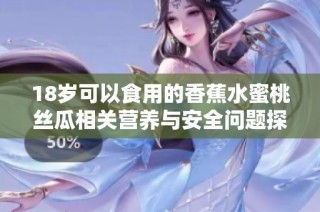 18岁可以食用的香蕉水蜜桃丝瓜相关营养与安全问题探讨