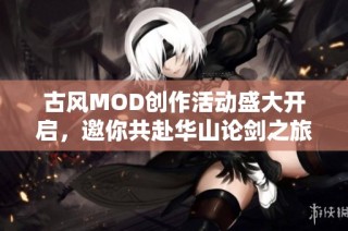 古风MOD创作活动盛大开启，邀你共赴华山论剑之旅