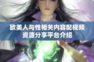 欧美人与性相关内容配视频资源分享平台介绍