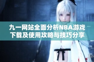 九一网站全面分析NBA游戏下载及使用攻略与技巧分享