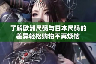 了解欧洲尺码与日本尺码的差异轻松购物不再烦恼