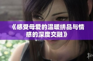 《感受母爱的温暖绣品与情感的深度交融》