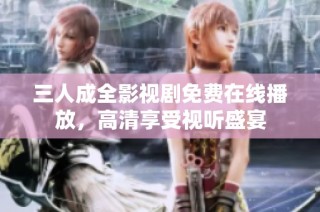 三人成全影视剧免费在线播放，高清享受视听盛宴