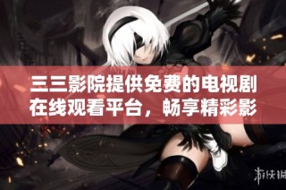 三三影院提供免费的电视剧在线观看平台，畅享精彩影视内容