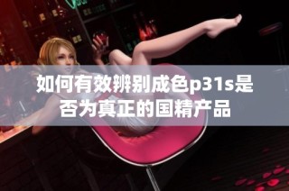 如何有效辨别成色p31s是否为真正的国精产品