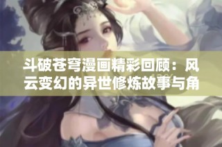 斗破苍穹漫画精彩回顾：风云变幻的异世修炼故事与角色探秘
