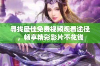 寻找最佳免费视频观看途径，畅享精彩影片不花钱