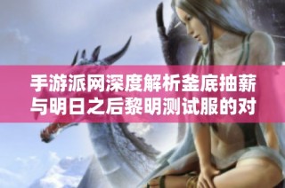 手游派网深度解析釜底抽薪与明日之后黎明测试服的对比分析