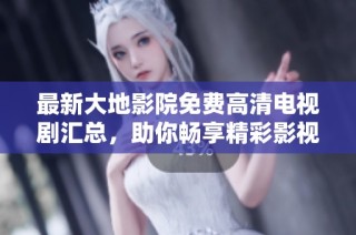 最新大地影院免费高清电视剧汇总，助你畅享精彩影视时光