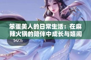 笨蛋美人的日常生活：在麻辣火锅的陪伴中成长与嬉闹