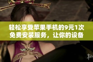 轻松享受苹果手机的9元1次免费安装服务，让你的设备焕然一新