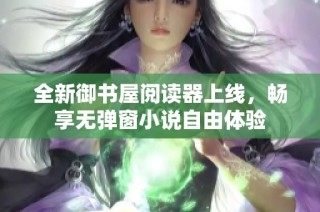 全新御书屋阅读器上线，畅享无弹窗小说自由体验
