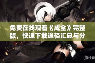 免费在线观看《成全》完整版，快速下载途径汇总与分享