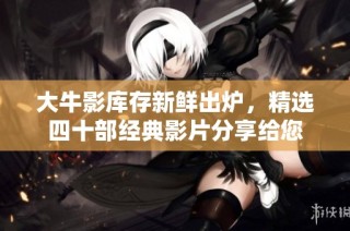 大牛影库存新鲜出炉，精选四十部经典影片分享给您