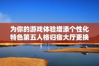 为你的游戏体验增添个性化特色第五人格归宿大厅更换与装饰全面指南