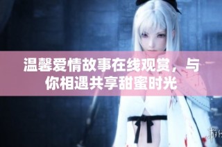 温馨爱情故事在线观赏，与你相遇共享甜蜜时光