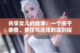 共享女儿的故事：一个关于亲情、责任与选择的深刻探索