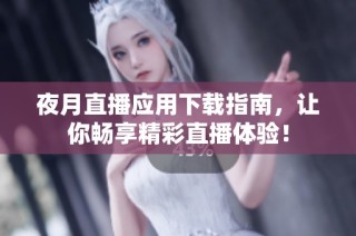 夜月直播应用下载指南，让你畅享精彩直播体验！