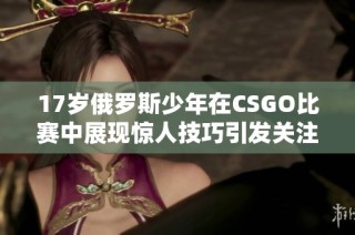 17岁俄罗斯少年在CSGO比赛中展现惊人技巧引发关注