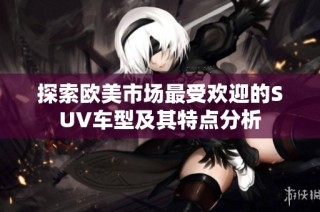 探索欧美市场最受欢迎的SUV车型及其特点分析