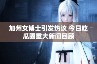 加州女博士引发热议 今日吃瓜圈重大新闻回顾