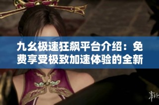 九幺极速狂飙平台介绍：免费享受极致加速体验的全新选择