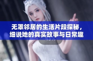 无罩邻居的生活片段探秘，细说她的真实故事与日常趣事