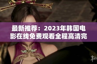 最新推荐：2023年韩国电影在线免费观看全程高清完整版
