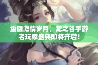重回激情岁月，龙之谷手游老玩家盛典即将开启！