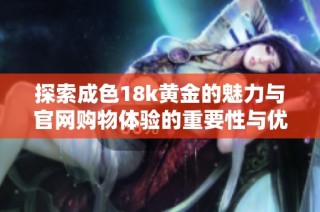 探索成色18k黄金的魅力与官网购物体验的重要性与优势
