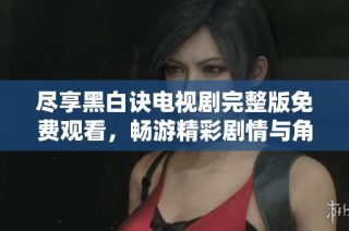 尽享黑白诀电视剧完整版免费观看，畅游精彩剧情与角色魅力