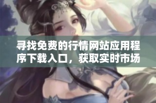 寻找免费的行情网站应用程序下载入口，获取实时市场动态信息