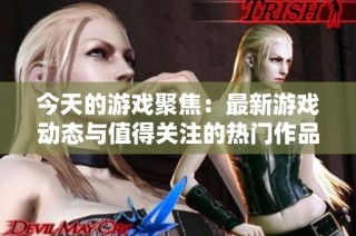 今天的游戏聚焦：最新游戏动态与值得关注的热门作品推荐