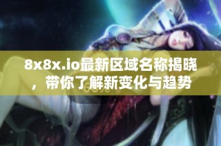 8x8x.io最新区域名称揭晓，带你了解新变化与趋势