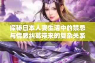 探秘日本人妻生活中的禁忌与情感纠葛带来的复杂关系