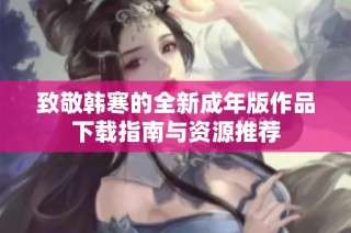 致敬韩寒的全新成年版作品下载指南与资源推荐