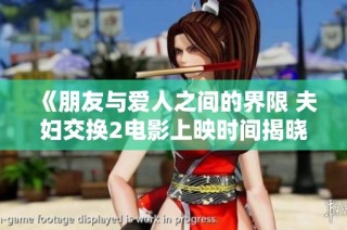 《朋友与爱人之间的界限 夫妇交换2电影上映时间揭晓》