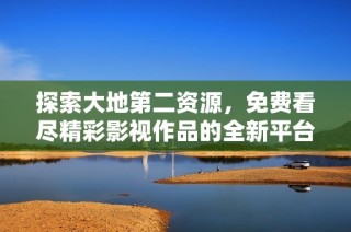 探索大地第二资源，免费看尽精彩影视作品的全新平台