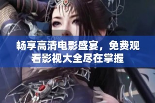 畅享高清电影盛宴，免费观看影视大全尽在掌握