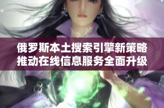 俄罗斯本土搜索引擎新策略推动在线信息服务全面升级