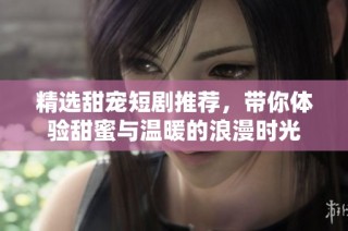 精选甜宠短剧推荐，带你体验甜蜜与温暖的浪漫时光