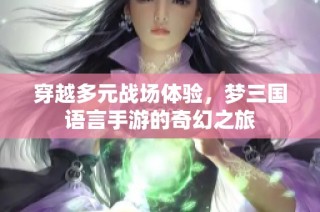 穿越多元战场体验，梦三国语言手游的奇幻之旅