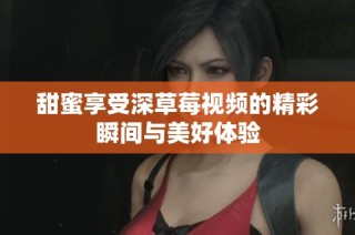 甜蜜享受深草莓视频的精彩瞬间与美好体验