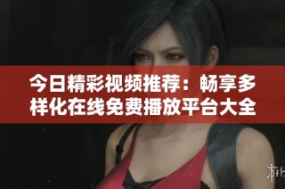 今日精彩视频推荐：畅享多样化在线免费播放平台大全
