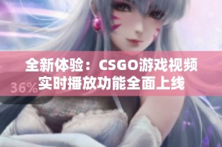 全新体验：CSGO游戏视频实时播放功能全面上线
