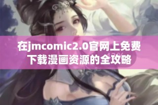 在jmcomic2.0官网上免费下载漫画资源的全攻略