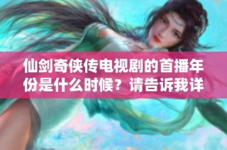 仙剑奇侠传电视剧的首播年份是什么时候？请告诉我详细信息。