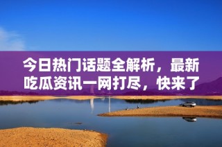 今日热门话题全解析，最新吃瓜资讯一网打尽，快来了解！