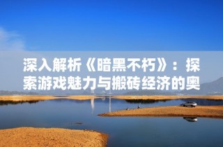深入解析《暗黑不朽》：探索游戏魅力与搬砖经济的奥秘