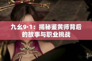 九幺9·1：揭秘鉴黄师背后的故事与职业挑战